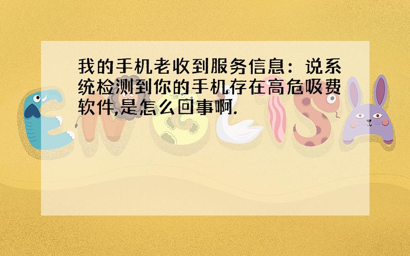 我的手机老收到服务信息：说系统检测到你的手机存在高危吸费软件,是怎么回事啊.