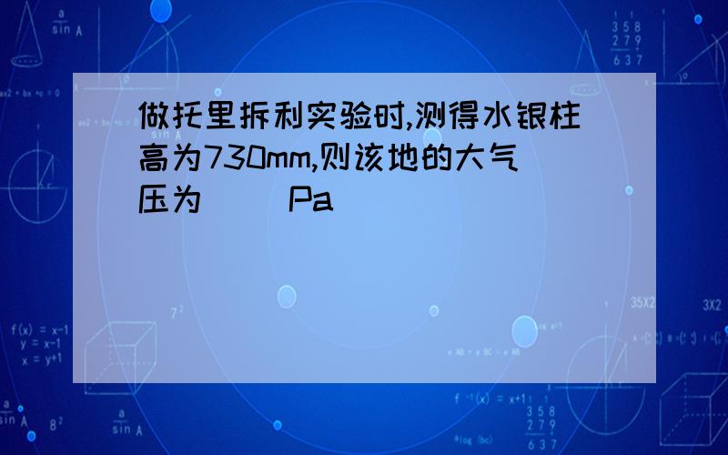 做托里拆利实验时,测得水银柱高为730mm,则该地的大气压为( )Pa