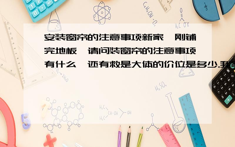 安装窗帘的注意事项新家,刚铺完地板,请问装窗帘的注意事项有什么,还有救是大体的价位是多少.我家窗很多,采用什么样式的窗帘