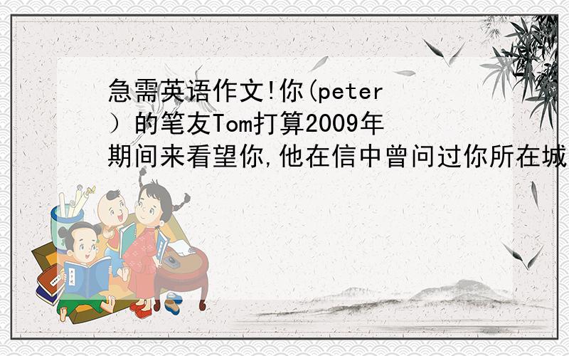 急需英语作文!你(peter）的笔友Tom打算2009年期间来看望你,他在信中曾问过你所在城市的天气情况.请你给他写一封