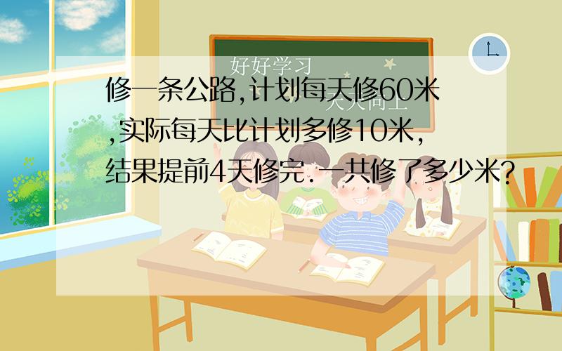 修一条公路,计划每天修60米,实际每天比计划多修10米,结果提前4天修完.一共修了多少米?