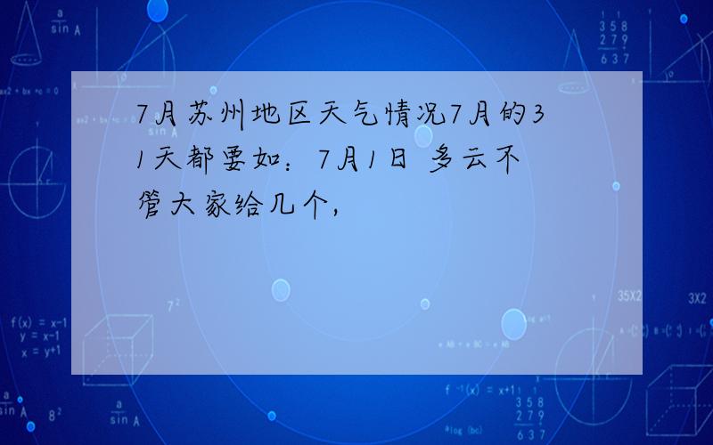 7月苏州地区天气情况7月的31天都要如：7月1日 多云不管大家给几个,