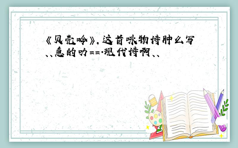 《贝壳吟》,这首咏物诗肿么写、、急的叻==.现代诗啊、、