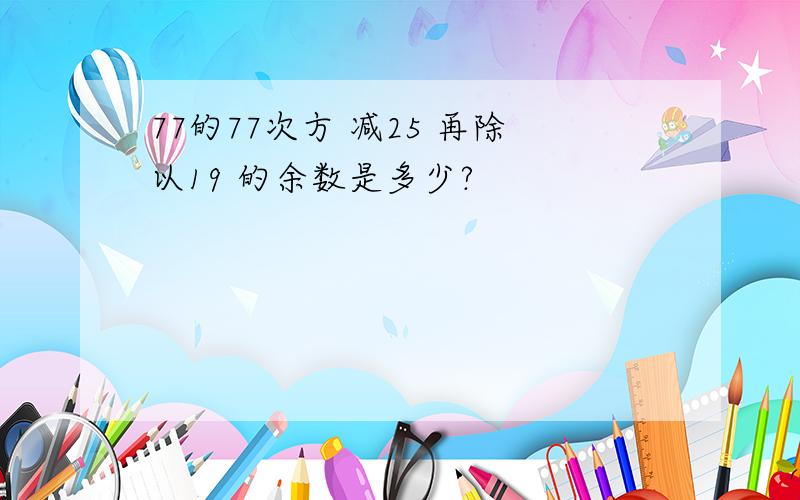 77的77次方 减25 再除以19 的余数是多少?