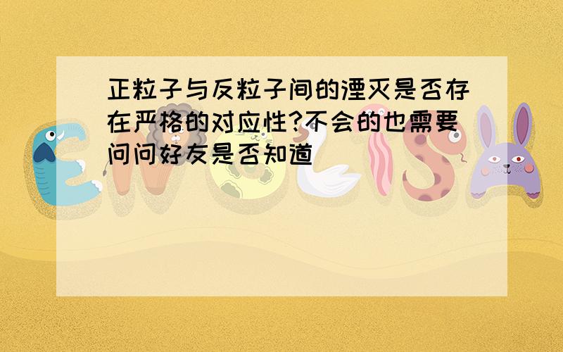 正粒子与反粒子间的湮灭是否存在严格的对应性?不会的也需要问问好友是否知道