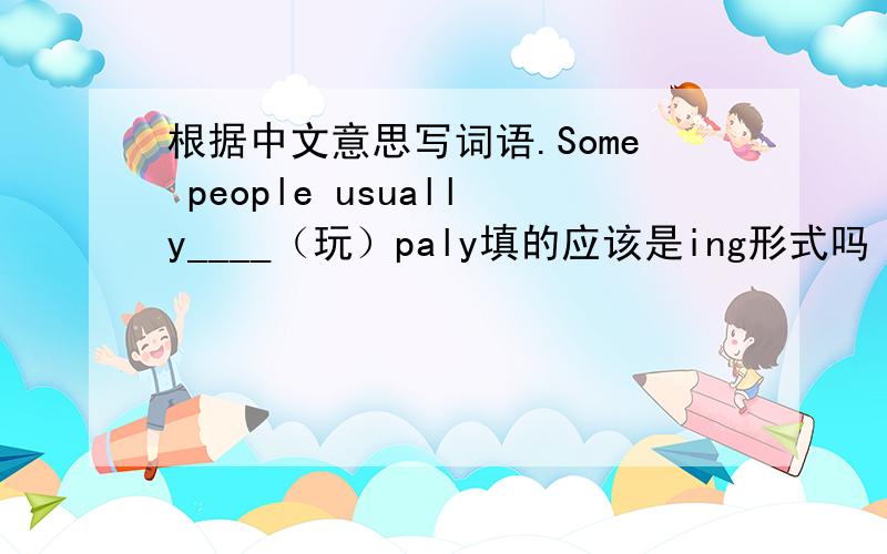 根据中文意思写词语.Some people usually____（玩）paly填的应该是ing形式吗