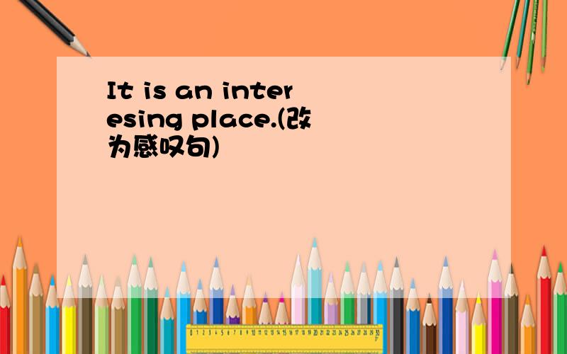 It is an interesing place.(改为感叹句)