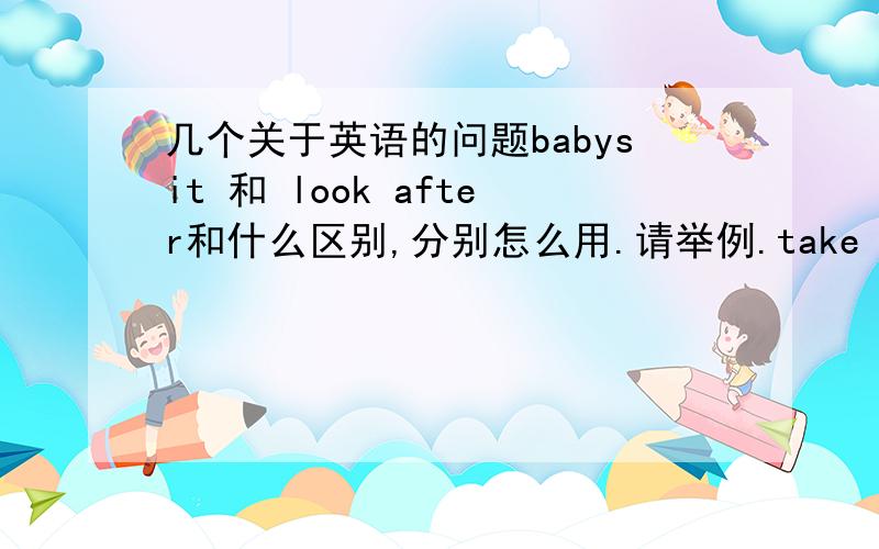 几个关于英语的问题babysit 和 look after和什么区别,分别怎么用.请举例.take a vacation