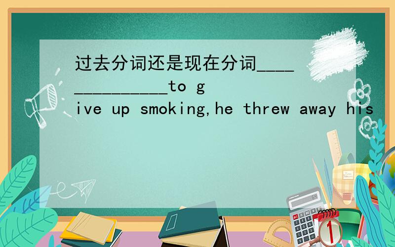 过去分词还是现在分词______________to give up smoking,he threw away his