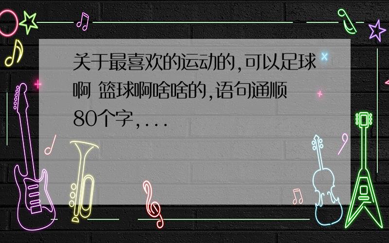 关于最喜欢的运动的,可以足球啊 篮球啊啥啥的,语句通顺 80个字,...