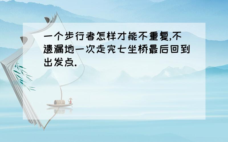 一个步行者怎样才能不重复,不遗漏地一次走完七坐桥最后回到出发点.