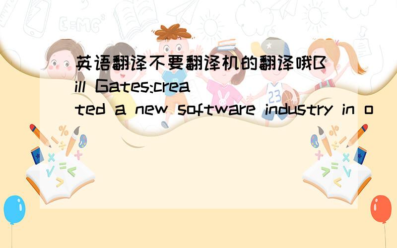 英语翻译不要翻译机的翻译哦Bill Gates:created a new software industry in o