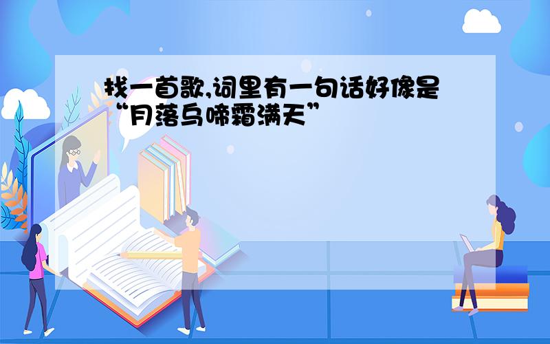 找一首歌,词里有一句话好像是“月落乌啼霜满天”