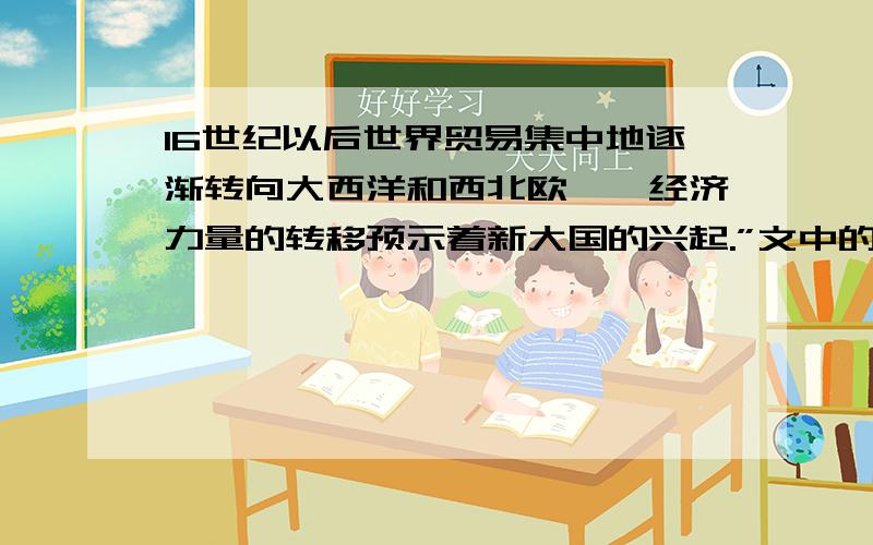 16世纪以后世界贸易集中地逐渐转向大西洋和西北欧——经济力量的转移预示着新大国的兴起.”文中的“新大国”是指