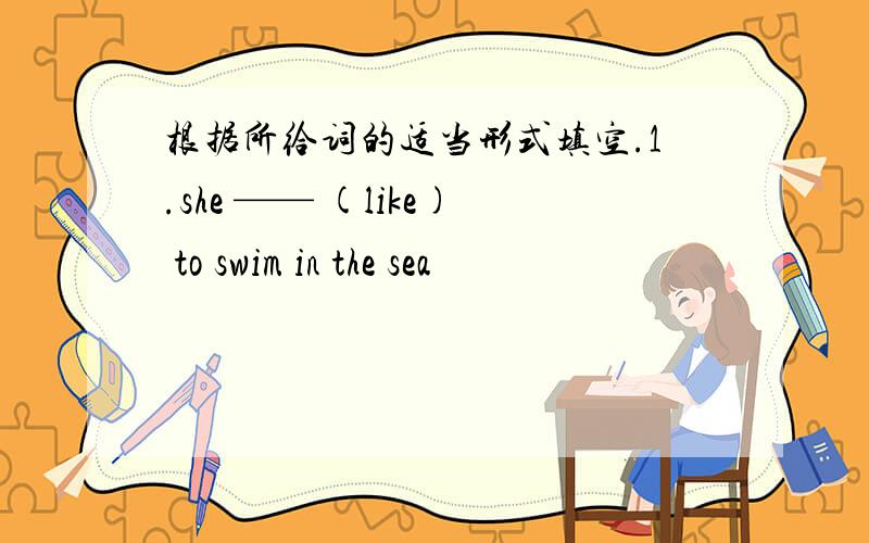 根据所给词的适当形式填空.1.she —— (like) to swim in the sea