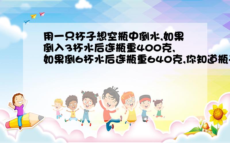 用一只杯子想空瓶中倒水,如果倒入3杯水后连瓶重400克,如果倒6杯水后连瓶重640克,你知道瓶子有多重吗?