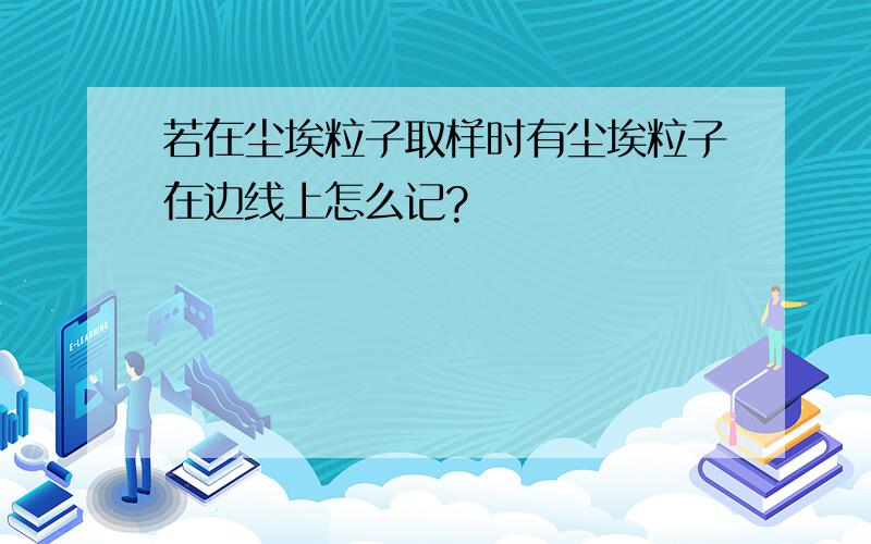 若在尘埃粒子取样时有尘埃粒子在边线上怎么记?