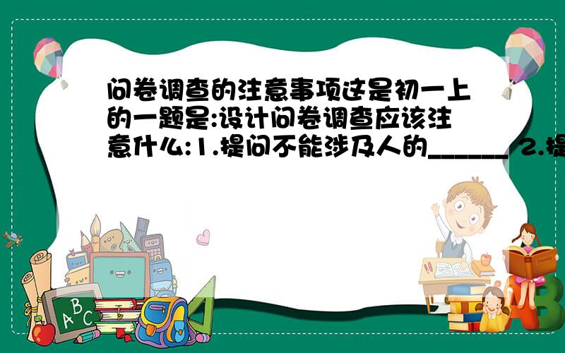 问卷调查的注意事项这是初一上的一题是:设计问卷调查应该注意什么:1.提问不能涉及人的______ 2.提问不要问他人__