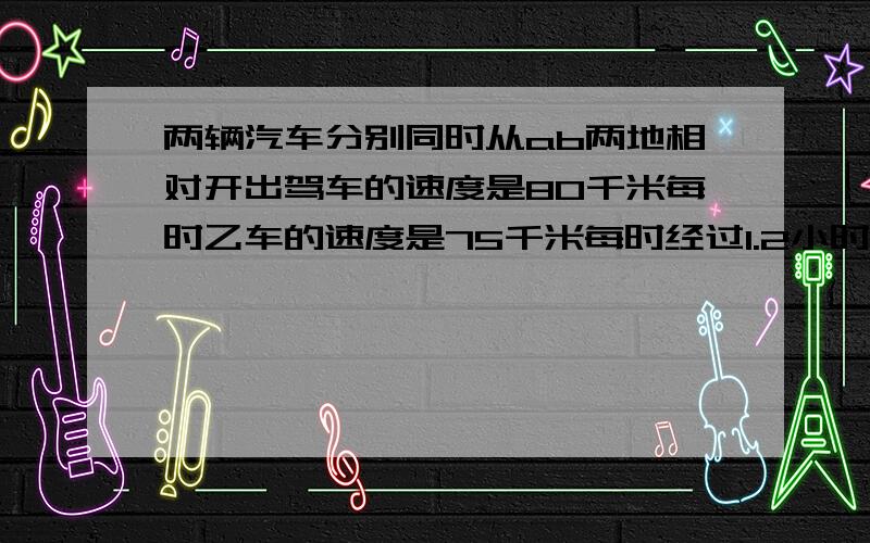 两辆汽车分别同时从ab两地相对开出驾车的速度是80千米每时乙车的速度是75千米每时经过1.2小时两车共行了全