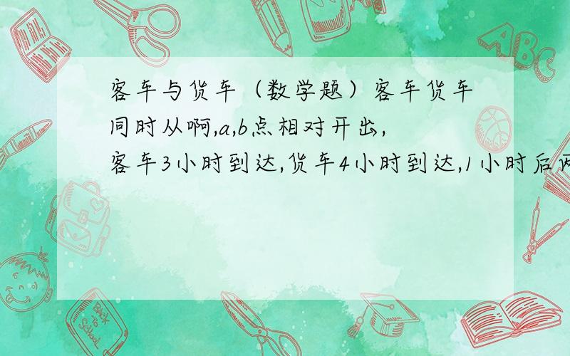 客车与货车（数学题）客车货车同时从啊,a,b点相对开出,客车3小时到达,货车4小时到达,1小时后两车相距30km,问a,