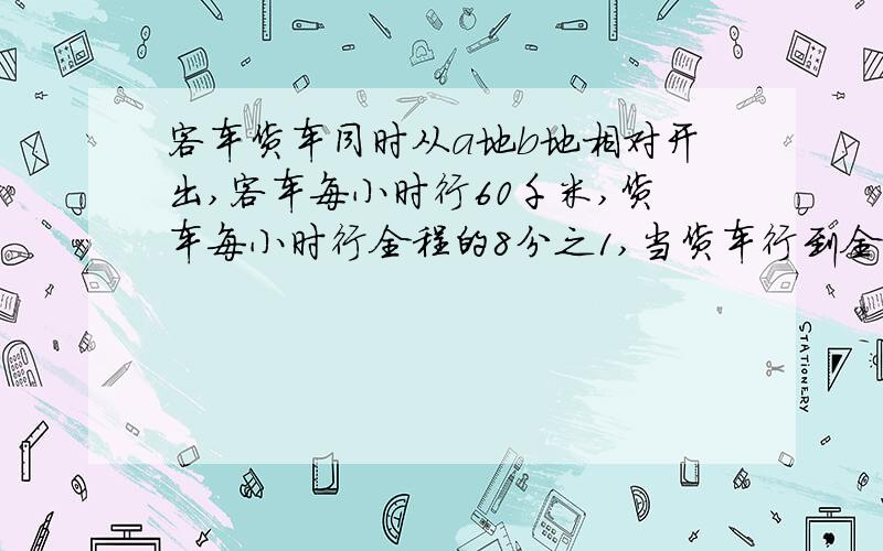 客车货车同时从a地b地相对开出,客车每小时行60千米,货车每小时行全程的8分之1,当货车行到全程的4分之3时