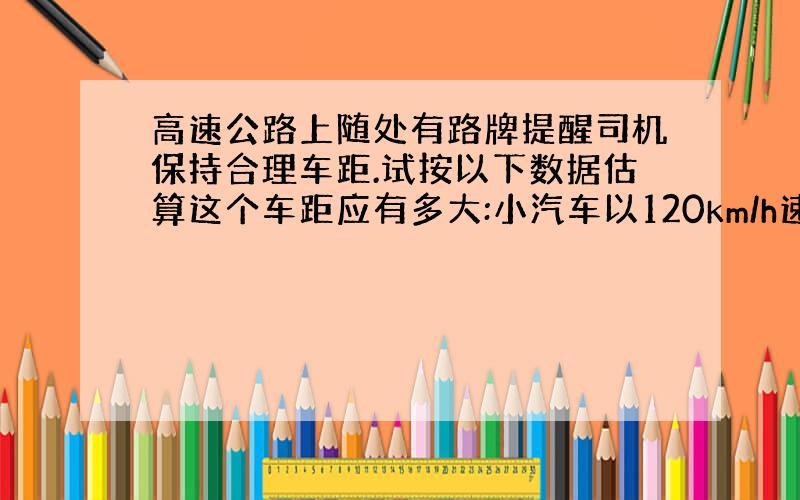 高速公路上随处有路牌提醒司机保持合理车距.试按以下数据估算这个车距应有多大:小汽车以120km/h速度在高速