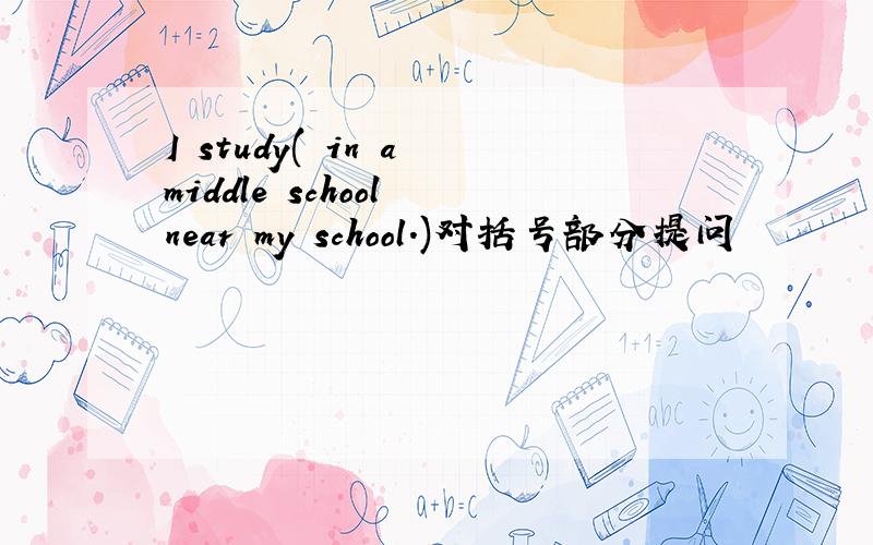 I study( in a middle school near my school.)对括号部分提问