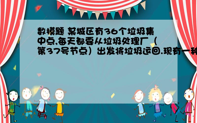 数模题 某城区有36个垃圾集中点,每天都要从垃圾处理厂（第37号节点）出发将垃圾运回.现有一种载重 6吨的运输车.运输车