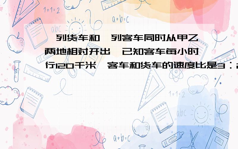 一列货车和一列客车同时从甲乙两地相对开出,已知客车每小时行120千米,客车和货车的速度比是3：2,两车开