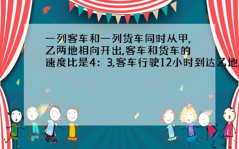 一列客车和一列货车同时从甲,乙两地相向开出,客车和货车的速度比是4：3,客车行驶12小时到达乙地,货车行