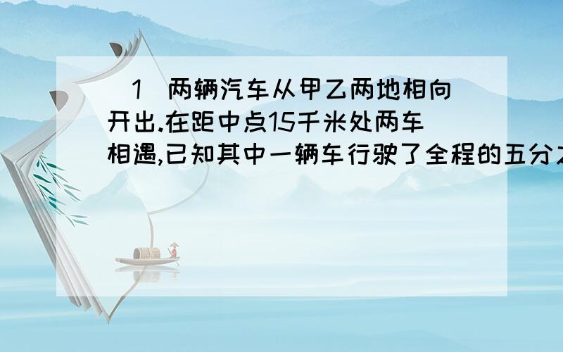 （1）两辆汽车从甲乙两地相向开出.在距中点15千米处两车相遇,已知其中一辆车行驶了全程的五分之二.这条