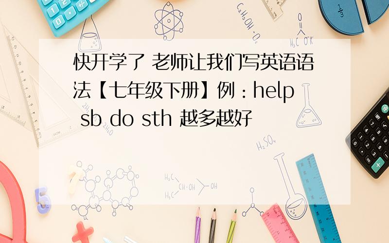 快开学了 老师让我们写英语语法【七年级下册】例：help sb do sth 越多越好