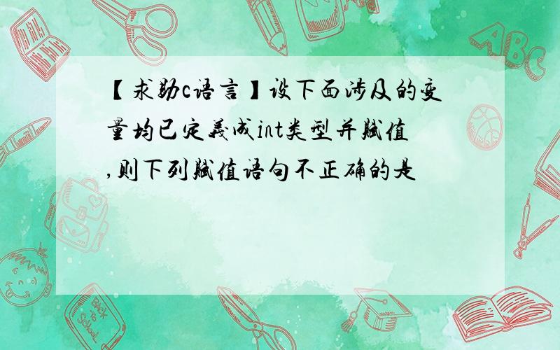 【求助c语言】设下面涉及的变量均已定义成int类型并赋值,则下列赋值语句不正确的是