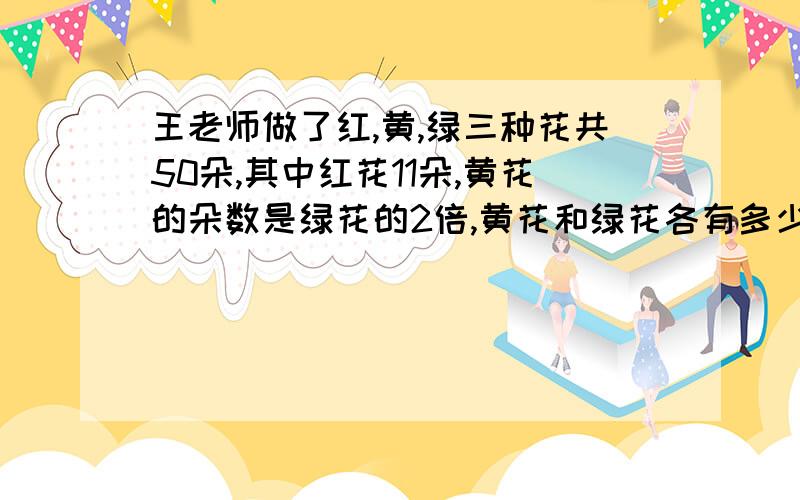 王老师做了红,黄,绿三种花共50朵,其中红花11朵,黄花的朵数是绿花的2倍,黄花和绿花各有多少朵 解方程