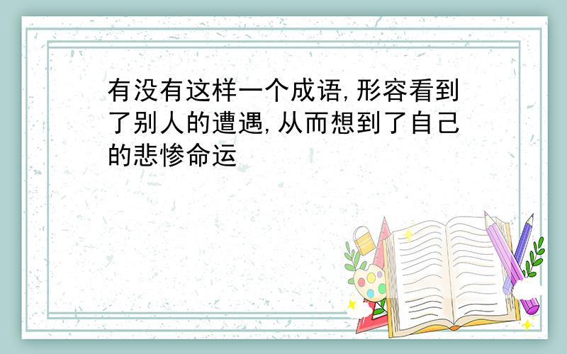 有没有这样一个成语,形容看到了别人的遭遇,从而想到了自己的悲惨命运