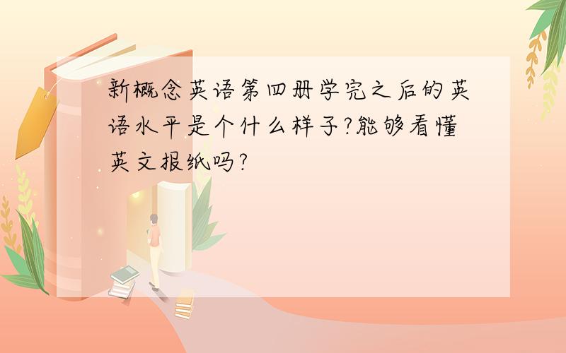 新概念英语第四册学完之后的英语水平是个什么样子?能够看懂英文报纸吗?