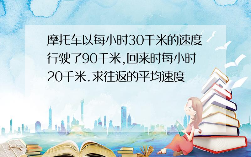 摩托车以每小时30千米的速度行驶了90千米,回来时每小时20千米.求往返的平均速度