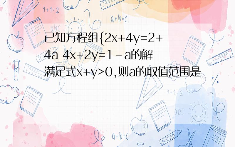 已知方程组{2x+4y=2+4a 4x+2y=1-a的解满足式x+y>0,则a的取值范围是