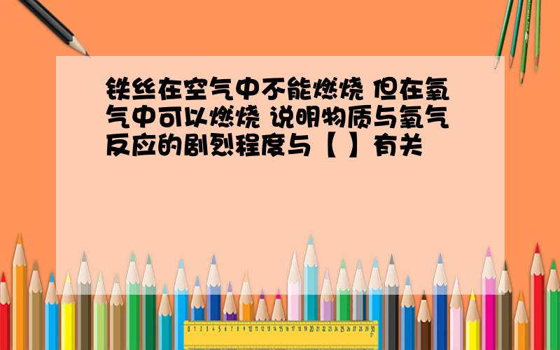 铁丝在空气中不能燃烧 但在氧气中可以燃烧 说明物质与氧气反应的剧烈程度与【 】有关