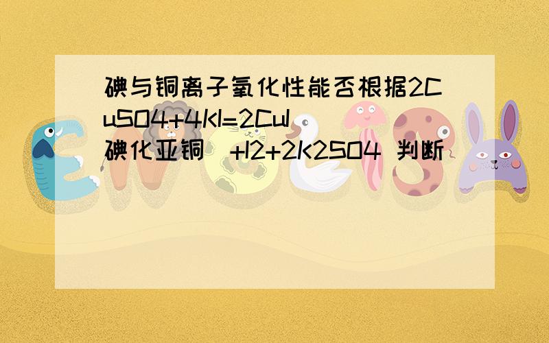 碘与铜离子氧化性能否根据2CuSO4+4KI=2CuI(碘化亚铜)+I2+2K2SO4 判断