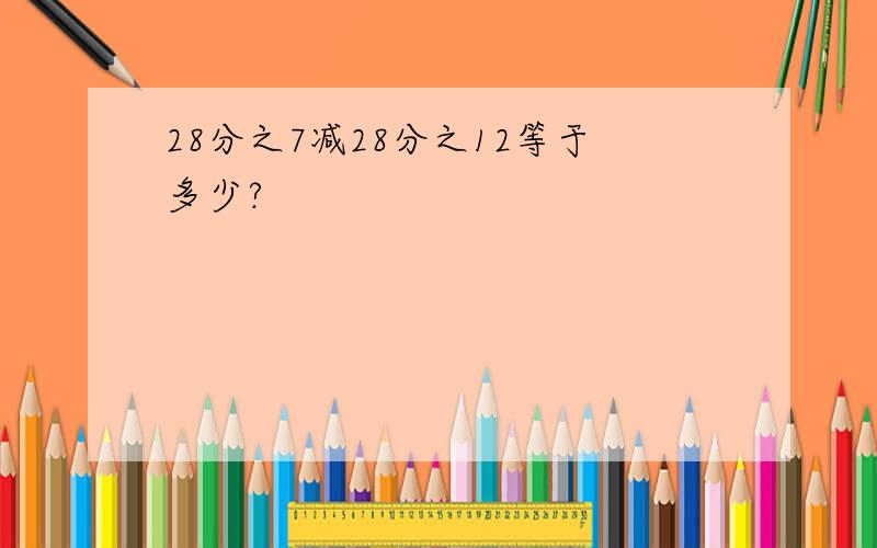 28分之7减28分之12等于多少?