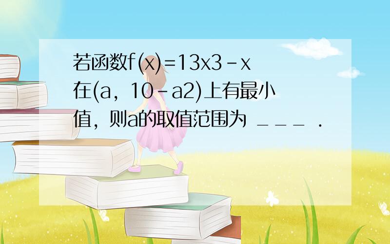 若函数f(x)=13x3-x在(a，10-a2)上有最小值，则a的取值范围为 ___ ．