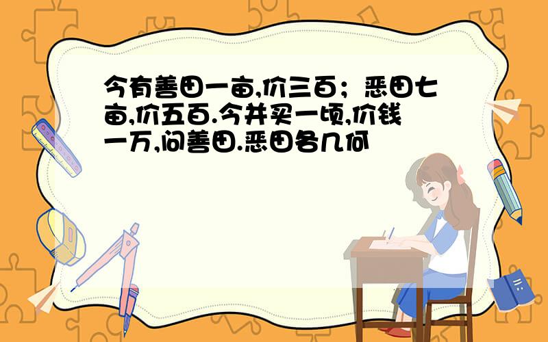 今有善田一亩,价三百；恶田七亩,价五百.今并买一顷,价钱一万,问善田.恶田各几何