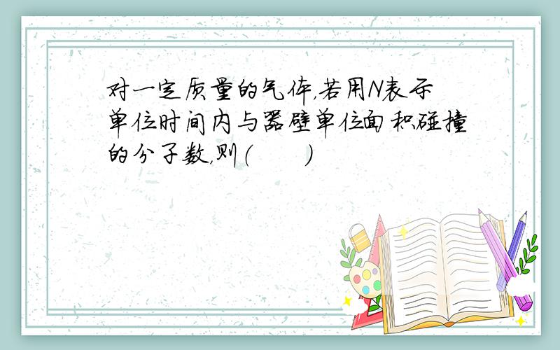 对一定质量的气体，若用N表示单位时间内与器壁单位面积碰撞的分子数，则（　　）