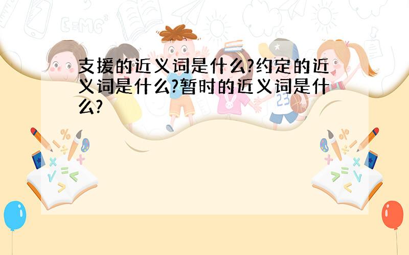 支援的近义词是什么?约定的近义词是什么?暂时的近义词是什么?