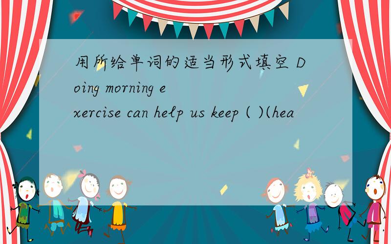 用所给单词的适当形式填空 Doing morning exercise can help us keep ( )(hea