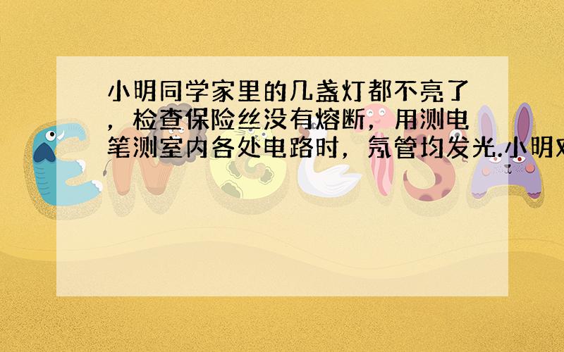 小明同学家里的几盏灯都不亮了，检查保险丝没有熔断，用测电笔测室内各处电路时，氖管均发光.小明对故障做了4种判断，其中正确