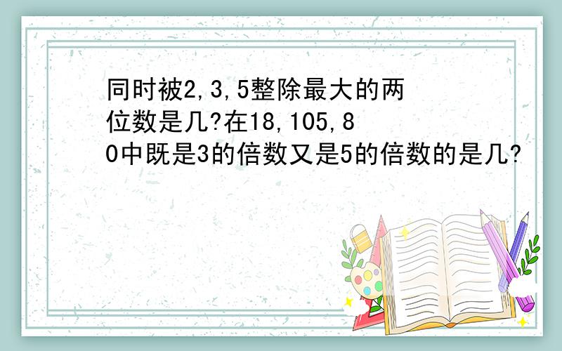 同时被2,3,5整除最大的两位数是几?在18,105,80中既是3的倍数又是5的倍数的是几?