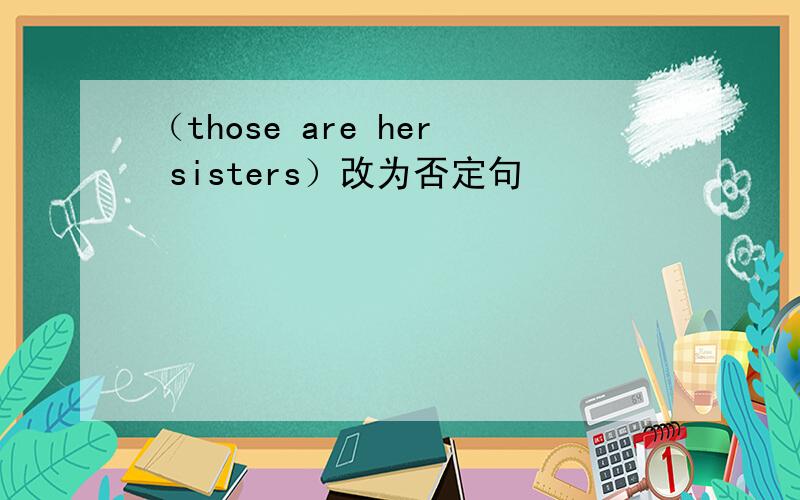 （those are her sisters）改为否定句