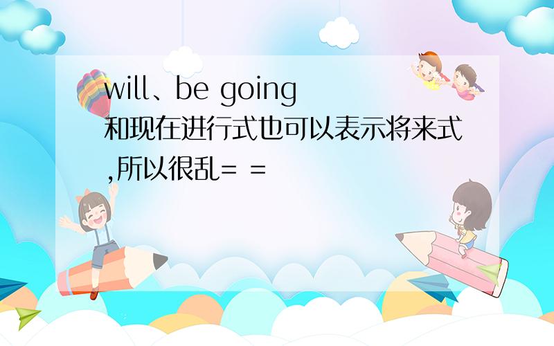 will、be going 和现在进行式也可以表示将来式,所以很乱= =